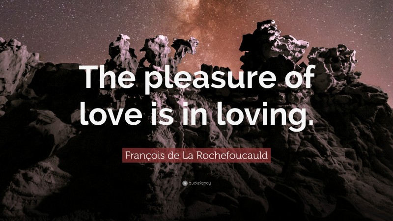 François de La Rochefoucauld Quote: “The pleasure of love is in loving.”