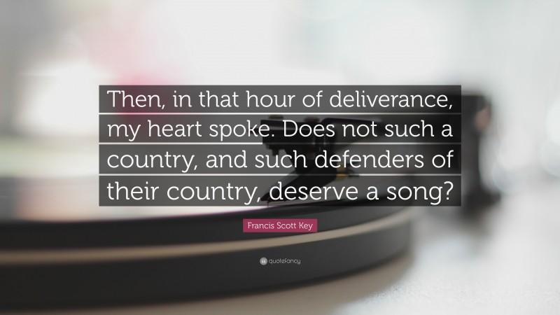 Francis Scott Key Quote: “Then, in that hour of deliverance, my heart spoke. Does not such a country, and such defenders of their country, deserve a song?”