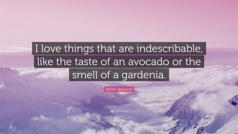 Barbra Streisand Quote: “I love things that are indescribable, like the taste of an avocado or the smell of a gardenia.”