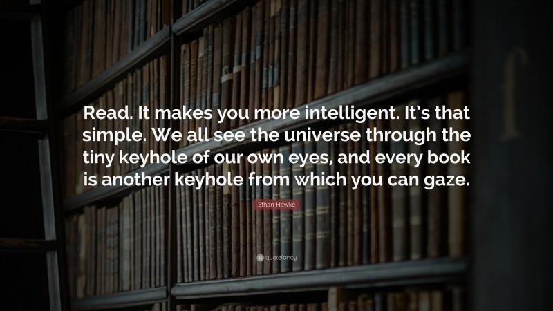 Ethan Hawke Quote: “Read. It makes you more intelligent. It’s that simple. We all see the universe through the tiny keyhole of our own eyes, and every book is another keyhole from which you can gaze.”
