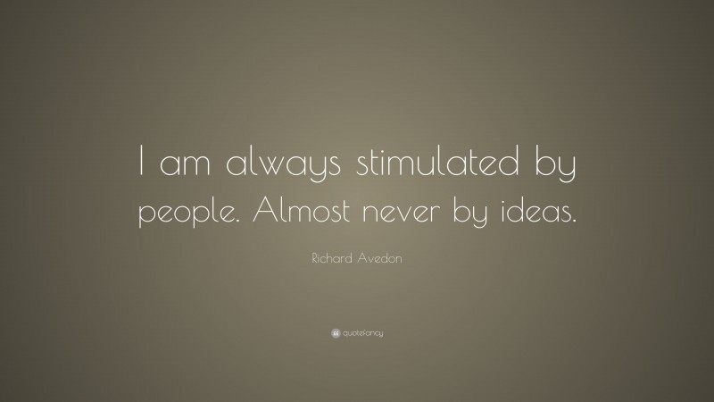 Richard Avedon Quote: “I am always stimulated by people. Almost never by ideas.”