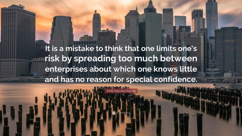 John Maynard Keynes Quote: “It is a mistake to think that one limits one’s risk by spreading too much between enterprises about which one knows little and has no reason for special confidence.”