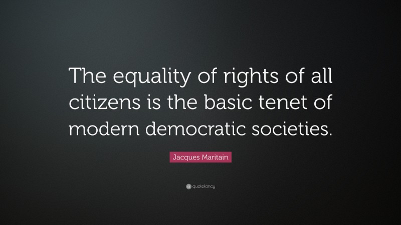 Jacques Maritain Quote: “The equality of rights of all citizens is the basic tenet of modern democratic societies.”