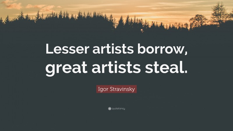 Igor Stravinsky Quote: “Lesser artists borrow, great artists steal.”