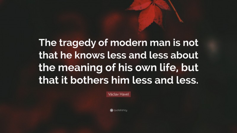 Václav Havel Quote: “The tragedy of modern man is not that he knows less and less about the meaning of his own life, but that it bothers him less and less.”