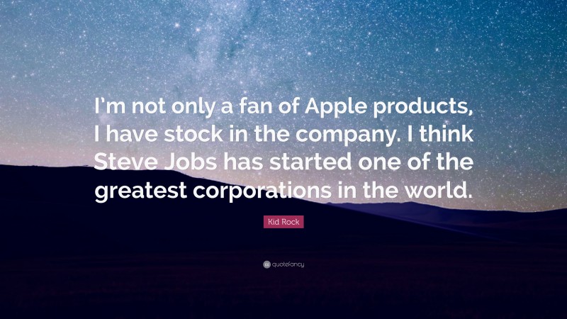 Kid Rock Quote: “I’m not only a fan of Apple products, I have stock in the company. I think Steve Jobs has started one of the greatest corporations in the world.”