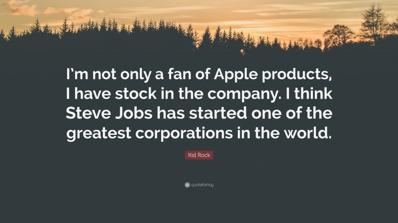 Kid Rock Quote: “I’m not only a fan of Apple products, I have stock in the company. I think Steve Jobs has started one of the greatest corporations in the world.”