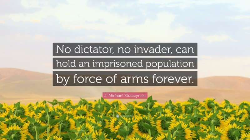 J. Michael Straczynski Quote: “No dictator, no invader, can hold an imprisoned population by force of arms forever.”