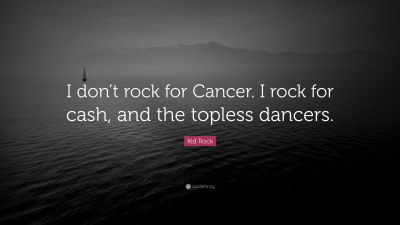 Kid Rock Quote: “I don’t rock for Cancer. I rock for cash, and the topless dancers.”