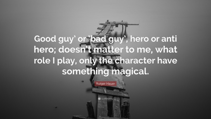 Rutger Hauer Quote: “Good guy’ or ‘bad guy’, hero or anti hero; doesn’t matter to me, what role I play, only the character have something magical.”