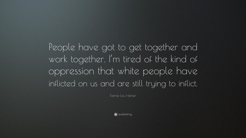 Fannie Lou Hamer Quote: “People have got to get together and work together. I’m tired of the kind of oppression that white people have inflicted on us and are still trying to inflict.”
