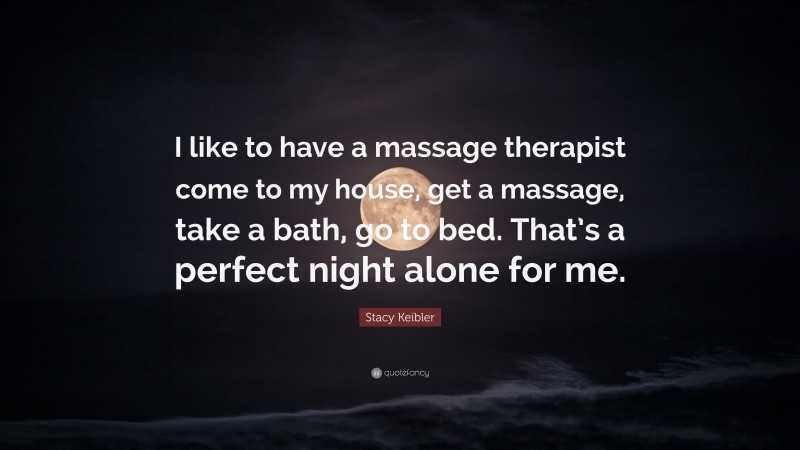 Stacy Keibler Quote: “I like to have a massage therapist come to my house, get a massage, take a bath, go to bed. That’s a perfect night alone for me.”