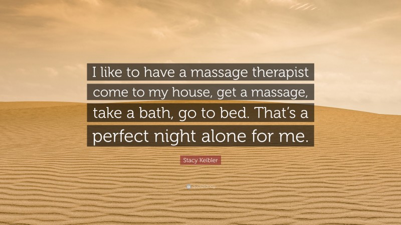 Stacy Keibler Quote: “I like to have a massage therapist come to my house, get a massage, take a bath, go to bed. That’s a perfect night alone for me.”