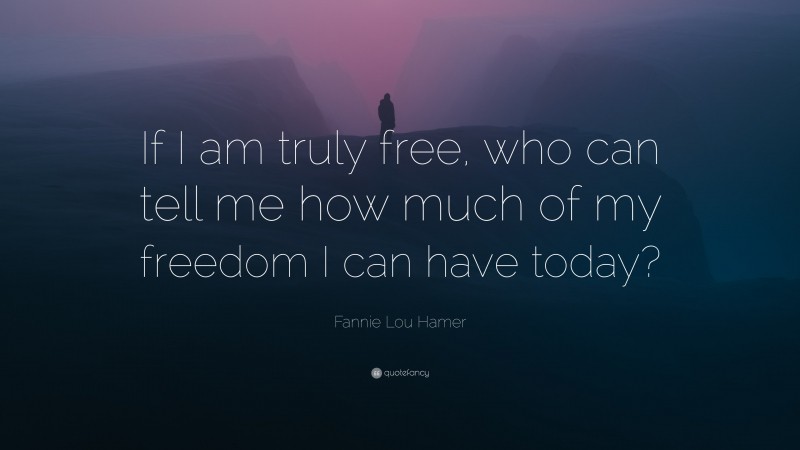 Fannie Lou Hamer Quote: “If I am truly free, who can tell me how much of my freedom I can have today?”