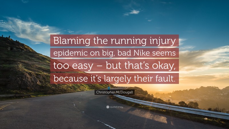 Christopher McDougall Quote: “Blaming the running injury epidemic on big, bad Nike seems too easy – but that’s okay, because it’s largely their fault.”