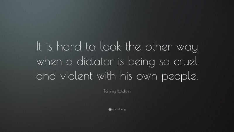 Tammy Baldwin Quote: “It is hard to look the other way when a dictator is being so cruel and violent with his own people.”