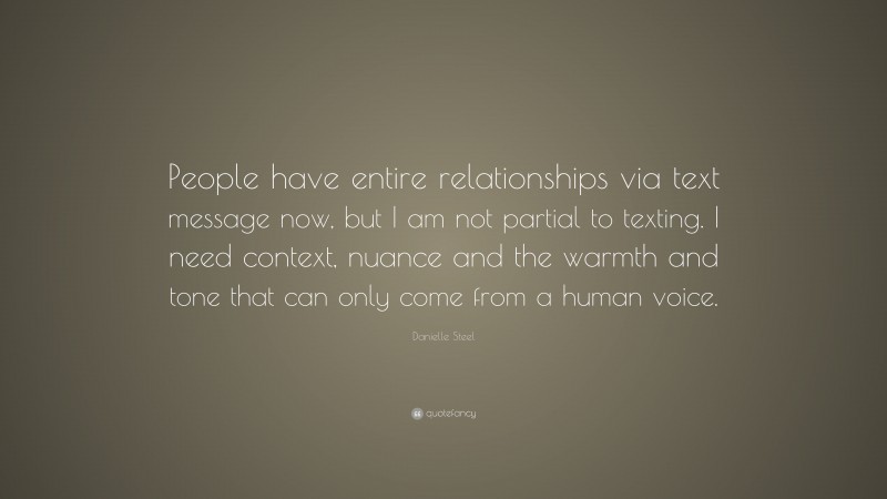 Danielle Steel Quote: “People have entire relationships via text message now, but I am not partial to texting. I need context, nuance and the warmth and tone that can only come from a human voice.”