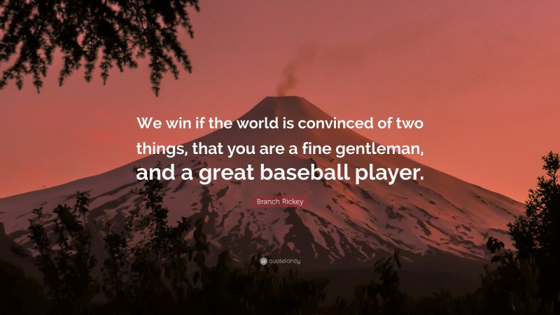 Branch Rickey Quote: “We win if the world is convinced of two things, that you are a fine gentleman, and a great baseball player.”