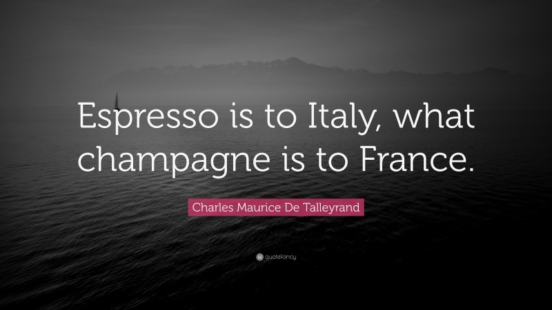 Charles Maurice De Talleyrand Quote: “Espresso is to Italy, what champagne is to France.”