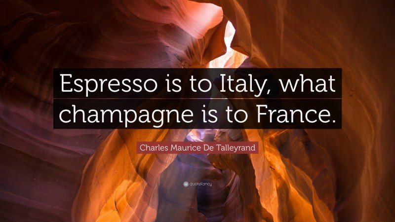 Charles Maurice De Talleyrand Quote: “Espresso is to Italy, what champagne is to France.”