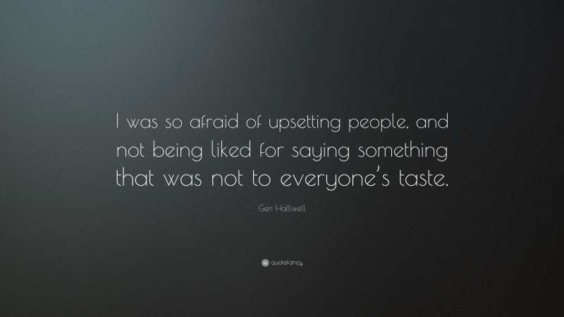 Geri Halliwell Quote: “I was so afraid of upsetting people, and not being liked for saying something that was not to everyone’s taste.”
