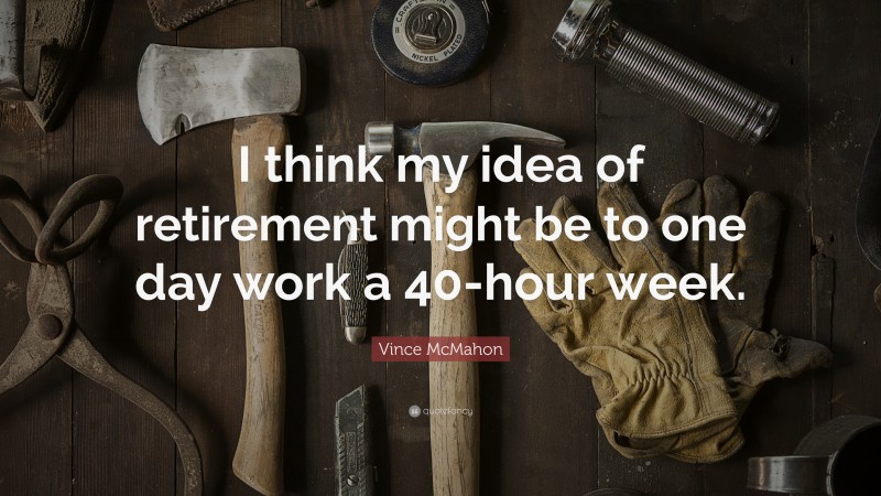 Vince McMahon Quote: “I think my idea of retirement might be to one day work a 40-hour week.”