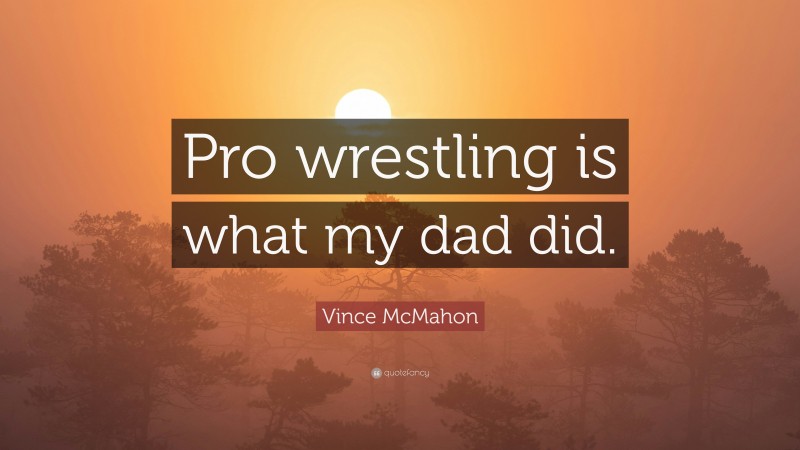 Vince McMahon Quote: “Pro wrestling is what my dad did.”