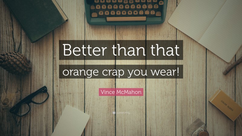 Vince McMahon Quote: “Better than that orange crap you wear!”