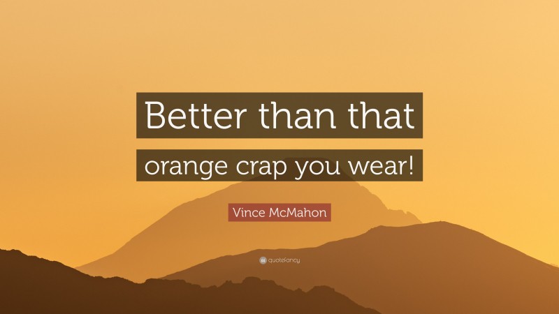Vince McMahon Quote: “Better than that orange crap you wear!”