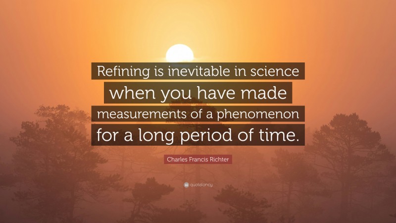 Charles Francis Richter Quote: “Refining is inevitable in science when you have made measurements of a phenomenon for a long period of time.”