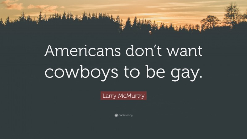 Larry McMurtry Quote: “Americans don’t want cowboys to be gay.”