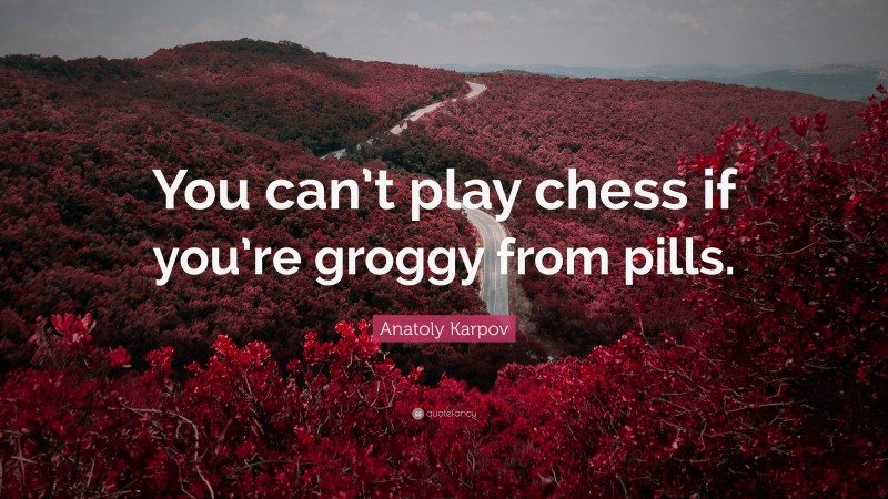 Anatoly Karpov Quote: “You can’t play chess if you’re groggy from pills.”