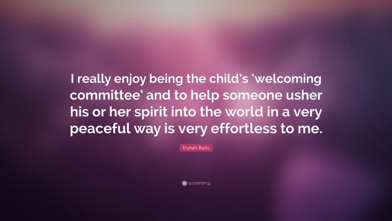 Erykah Badu Quote: “I really enjoy being the child’s ‘welcoming committee’ and to help someone usher his or her spirit into the world in a very peaceful way is very effortless to me.”