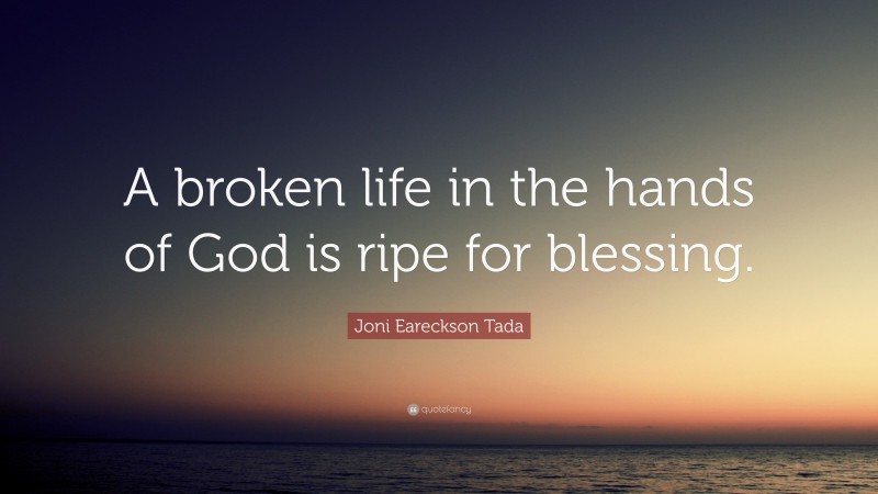 Joni Eareckson Tada Quote: “A broken life in the hands of God is ripe for blessing.”