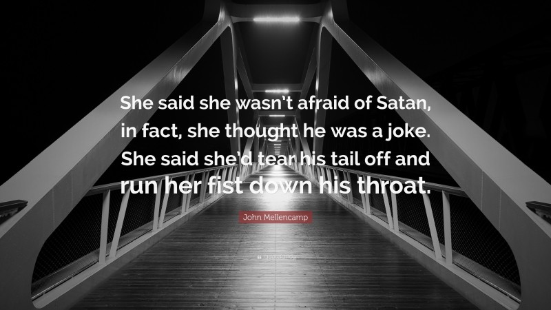 John Mellencamp Quote: “She said she wasn’t afraid of Satan, in fact, she thought he was a joke. She said she’d tear his tail off and run her fist down his throat.”