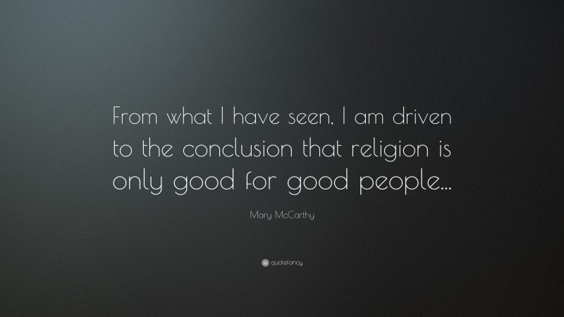 Mary McCarthy Quote: “From what I have seen, I am driven to the conclusion that religion is only good for good people...”