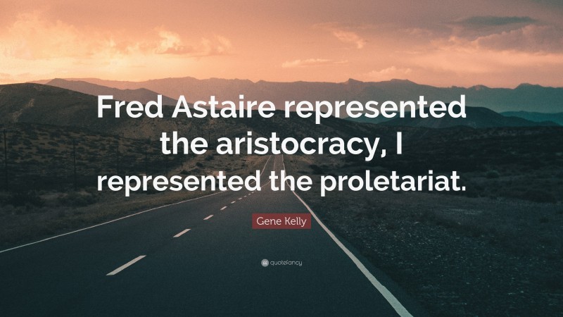 Gene Kelly Quote: “Fred Astaire represented the aristocracy, I represented the proletariat.”