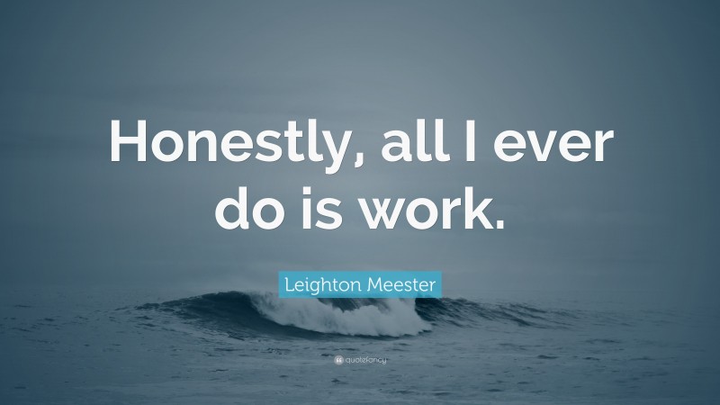 Leighton Meester Quote: “Honestly, all I ever do is work.”