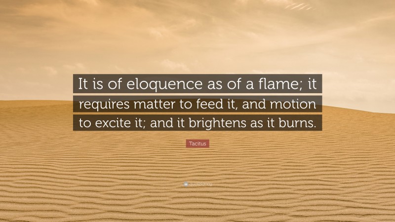 Tacitus Quote: “It is of eloquence as of a flame; it requires matter to feed it, and motion to excite it; and it brightens as it burns.”