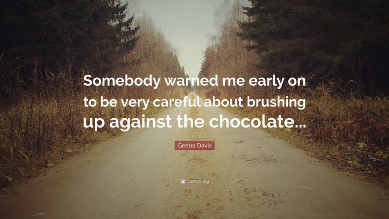 Geena Davis Quote: “Somebody warned me early on to be very careful about brushing up against the chocolate...”
