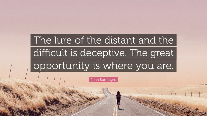 John Burroughs Quote: “The lure of the distant and the difficult is deceptive. The great opportunity is where you are.”