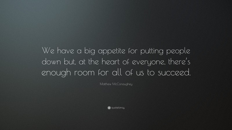 Matthew McConaughey Quote: “We have a big appetite for putting people down but, at the heart of everyone, there’s enough room for all of us to succeed.”
