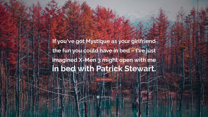 Ian Mckellen Quote: “If you’ve got Mystique as your girlfriend the fun you could have in bed – I’ve just imagined X-Men 3 might open with me in bed with Patrick Stewart.”