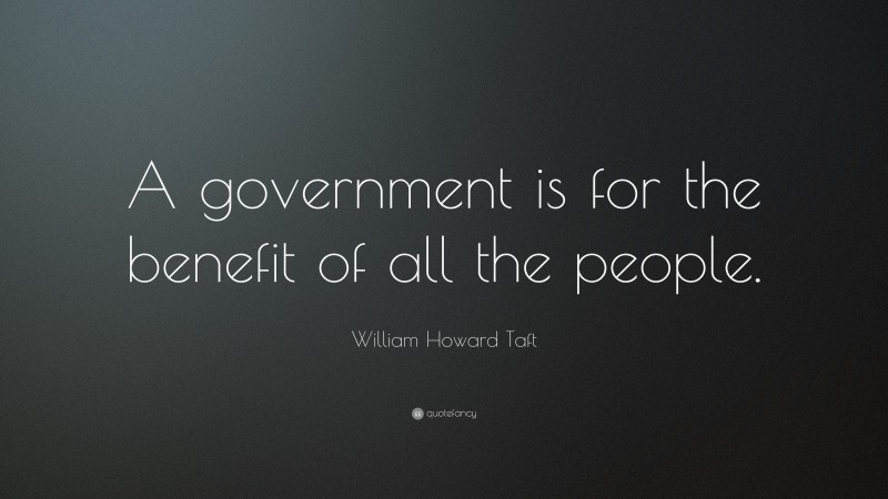 William Howard Taft Quote: “A government is for the benefit of all the people.”