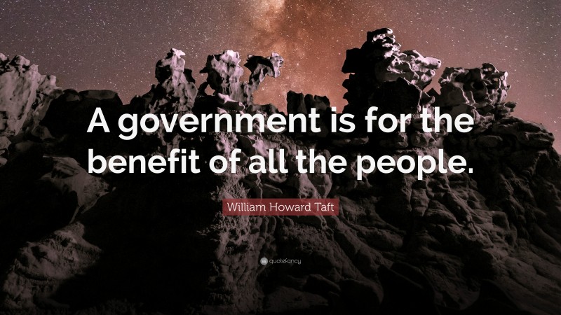 William Howard Taft Quote: “A government is for the benefit of all the people.”
