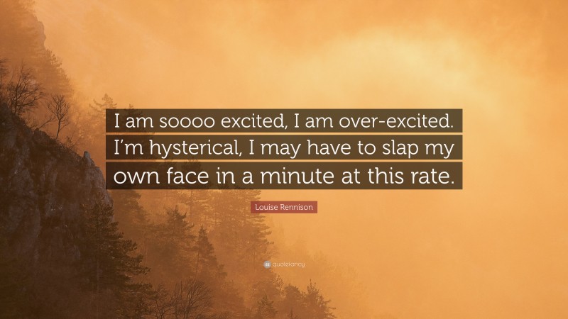 Louise Rennison Quote: “I am soooo excited, I am over-excited. I’m hysterical, I may have to slap my own face in a minute at this rate.”