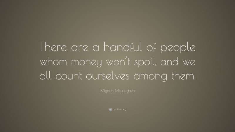 Mignon McLaughlin Quote: “There are a handful of people whom money won’t spoil, and we all count ourselves among them.”