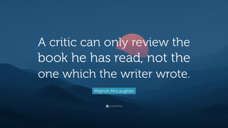 Mignon McLaughlin Quote: “A critic can only review the book he has read, not the one which the writer wrote.”