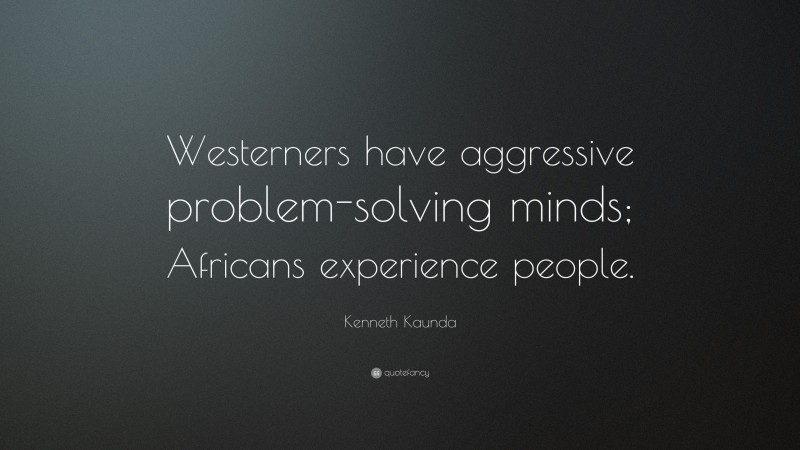 Kenneth Kaunda Quote: “Westerners have aggressive problem-solving minds; Africans experience people.”