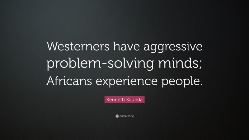 Kenneth Kaunda Quote: “Westerners have aggressive problem-solving minds; Africans experience people.”